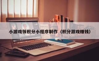 云浮小游戏领积分小程序制作（积分游戏赚钱）
