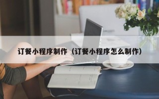 云浮订餐小程序制作（订餐小程序怎么制作）