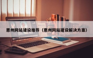 云浮惠州网站建设推荐（惠州网站建设解决方案）