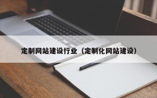 云浮定制网站建设行业（定制化网站建设）