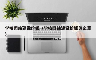 云浮学校网站建设价钱（学校网站建设价钱怎么算）
