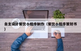 云浮自主设计餐饮小程序制作（餐饮小程序策划书）