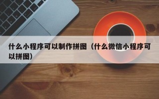云浮什么小程序可以制作拼图（什么微信小程序可以拼图）