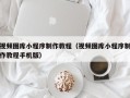 云浮视频图库小程序制作教程（视频图库小程序制作教程手机版）