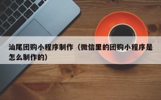 云浮汕尾团购小程序制作（微信里的团购小程序是怎么制作的）